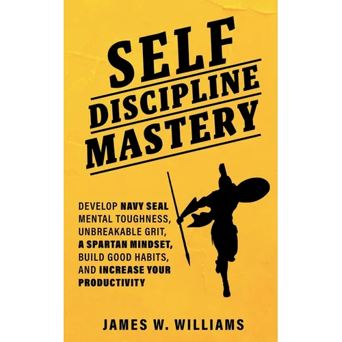 Self-discipline Mastery: Develop Navy Seal Mental Toughness, Unbreakable Grit, Spartan Mindset, Build Good Habits, and Increase Your Productivity