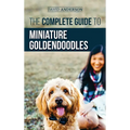 The Complete Guide to Miniature Goldendoodles: Learn Everything about Finding, Training, Feeding, Socializing, Housebreaking, and Loving Your New Mini