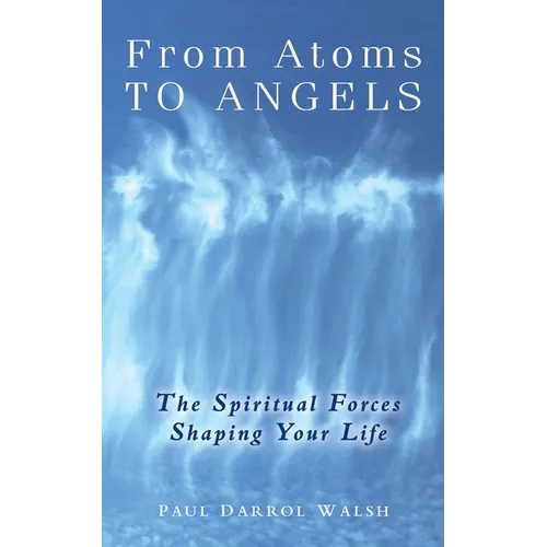 From Atoms To Angels: The Spiritual Forces Shaping Your Life