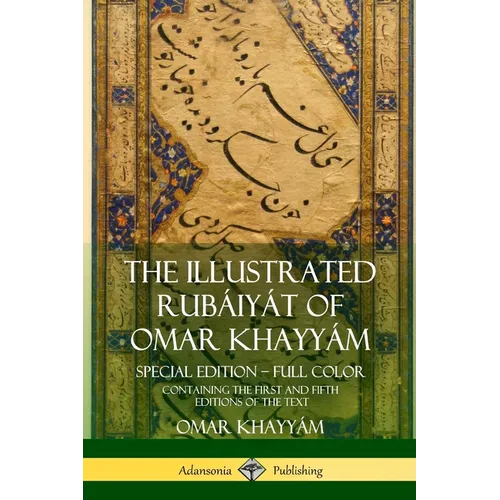 The Illustrated Rubáiyát of Omar Khayyám: Special Edition - Full Color, Containing the First and Fifth Editions of the Text