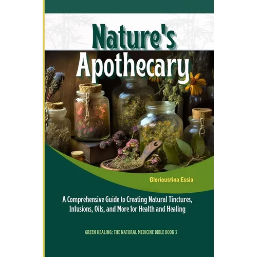 Nature's Apothecary: Crafting Herbal Remedies at Home: A Comprehensive Guide to Creating Natural Tinctures, Infusions, Oils, and More for Health and H