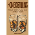 Home Distilling: A Simple Guide to Making Great Alcohol at Home