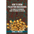 How to Grow Psilocybin Mushrooms: The Complete Beginners Guide to Indoor Cultivation
