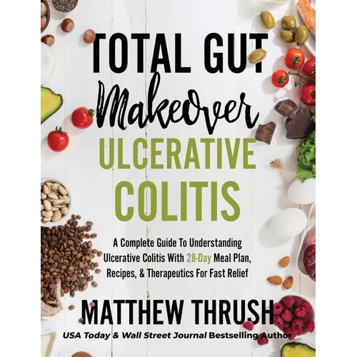 Total Gut Makeover: Ulcerative Colitis: A Complete Guide To Understanding Ulcerative Colitis With 28-Day Meal Plan, Recipes, & Therapeutics For Fast R