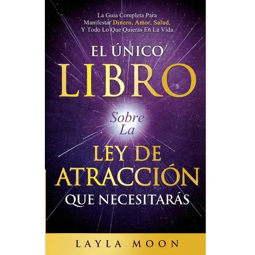 El Único Libro Sobre La Ley De Atracción Que Necesitarás: La Guía Completa Para Manifestar Dinero, Amor, Salud Y Todo Lo Que Quieras En La Vida