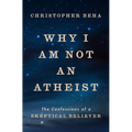 Why I Am Not an Atheist: The Confessions of a Skeptical Believer