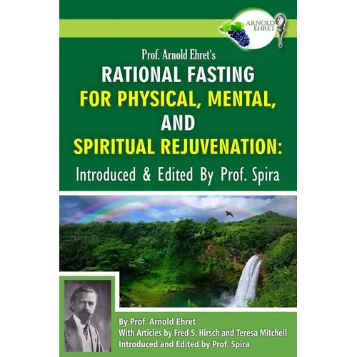 Prof. Arnold Ehret's Rational Fasting for Physical, Mental and Spiritual Rejuvenation: Introduced and Edited by Prof. Spira