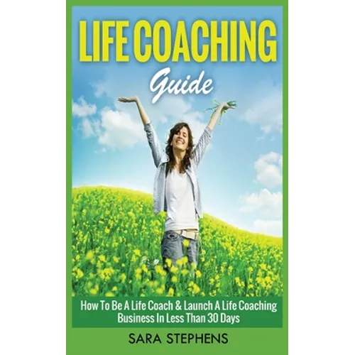 Life Coaching Guide: How to Be A Life Coach & Launch A Life Coaching Business In Less Than 30 Days