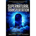 Supernatural Transportation: Moving Through Space, Time and Dimension for the Kingdom of Heaven