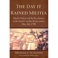 The Day It Rained Militia: Huck's Defeat and the Revolution in the South Carolina Backcountry, May-July 1780