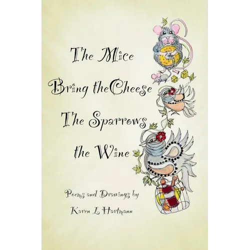 The Mice Bring the Cheese, The Sparrows the Wine.: Poems and Drawings by Karen Hartmann