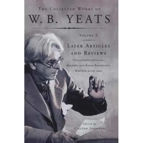 The Collected Works of W.B. Yeats Vol X: Later Article: Uncollected Articles, Reviews, and Radio Broadcast