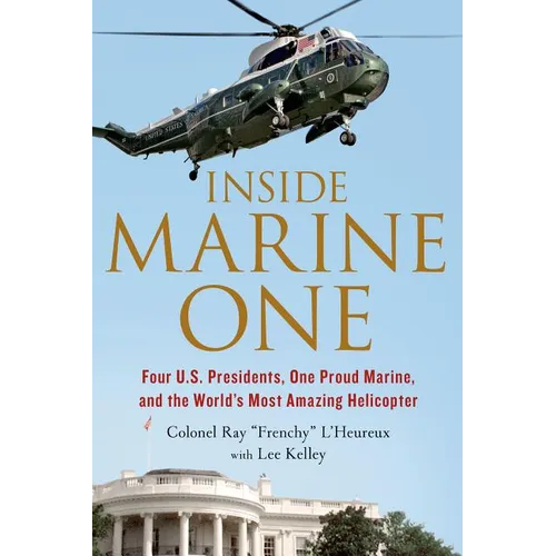 Inside Marine One: Four U.S. Presidents, One Proud Marine, and the World's Most Amazing Helicopter