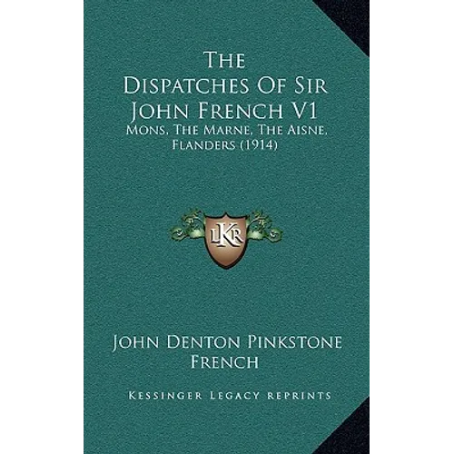 The Dispatches Of Sir John French V1: Mons, The Marne, The Aisne, Flanders (1914)