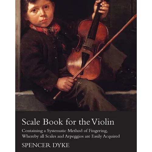 Scale Book for the Violin - Containing a Systematic Method of Fingering, Whereby all Scales and Arpeggios are Easily Acquired