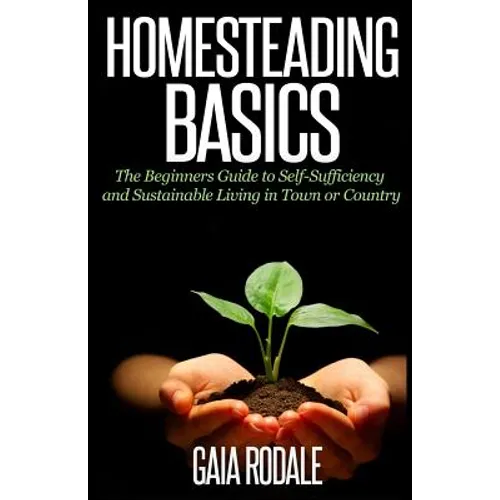 Homesteading Basics: The Beginners Guide to Self-Sufficiency and Sustainable Living in Town or Country