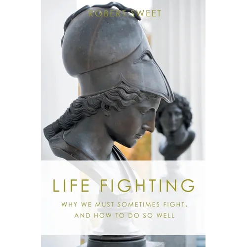 Life Fighting: Why We Must Sometimes Fight, and How to Do So Well