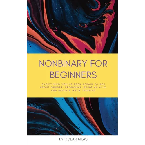 Nonbinary For Beginners: Everything you've been afraid to ask about gender, pronouns, being an ally, and black & white thinking