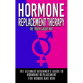 Hormone Replacement Therapy: The Truth About HRT: The Ultimate Beginner's Guide to Hormone Replacement For Women And Men