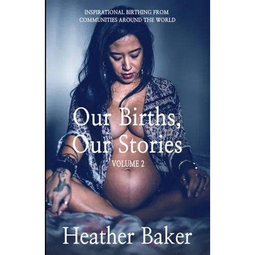 Our Births, Our Stories Volume 2: Inspirational Birthing From Communities Around The World