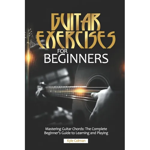 Guitar Exercises for Beginners: Mastering Guitar Chords: The Complete Beginner's Guide to Learning and Playing
