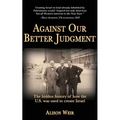 Against Our Better Judgment: The hidden history of how the United States was used to create Israel
