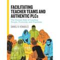 Facilitating Teacher Teams and Authentic Plcs: The Human Side of Leading People, Protocols, and Practices: The Human Side of Leading People, Protocols
