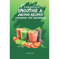 Complete Smoothie & Juicing Recipes Cookbook for Beginners: Juicing and Smoothie Recipe Book