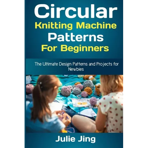Circular Knitting Machine Patterns for Beginners: The Ultimate Design Patterns and Projects for Newbies
