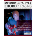 Melodic Jazz Guitar Chord Phrasing: A Step-by-Step Guide to Creating Advanced Jazz Guitar Chord Phrases from Melodic Lines