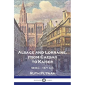 Alsace and Lorraine, from Caesar to Kaiser: 58 B.C. - 1871 A.D.