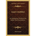 Isaiah Unfulfilled: An Exposition, To Which Are Added Two Dissertations