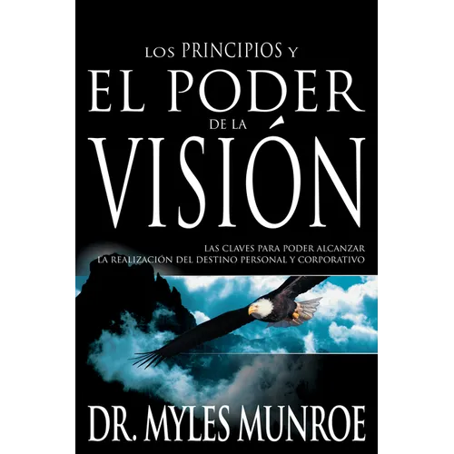Los Principios Y Poder de la Visión: Las Claves Para Poder Alcanzar La Realizacion del Destino Personal Y Corporativo