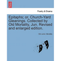 Epitaphs; Or, Church-Yard Gleanings. Collected by Old Mortality, Jun. Revised and Enlarged Edition.