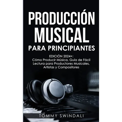 Producción Musical Para Principiantes Edición 2024+ Cómo Producir Música, Guía De Fácil Lectura Para Productores Musicales, Artistas Y Compositores (S