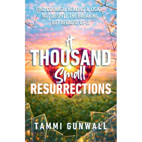 A Thousand Small Resurrections: Find Courage, Healing, and Light-Not Despite the Breaking, but Because of It.