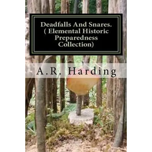 Deadfalls And Snares ( Elemental Historic Preparedness Collection): A Book Of Instruction For Trappers About These And Other Home-Made Traps