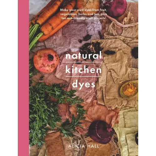 Natural Kitchen Dyes: Make Your Own Dyes from Fruit, Vegetables, Herbs and Tea, Plus Ten Eco-Friendly Craft Projects