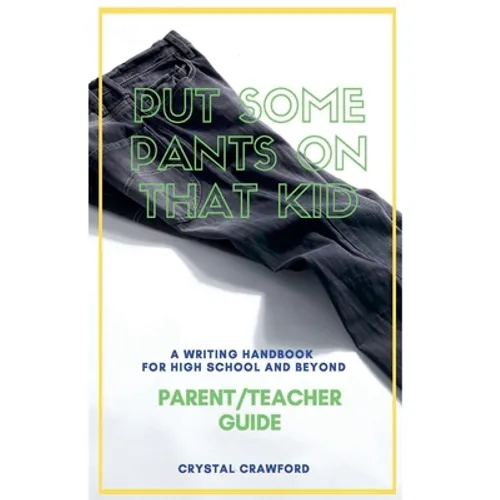 Put Some Pants on That Kid: A Writing Handbook for High School and Beyond (Parent-Teacher Guide)
