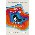 Ron Carlson Writes a Story: Tips from a Master of the Craft