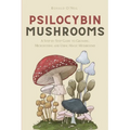Psilocybin Mushrooms: A Step by Step Guide to Growing, Microdosing and Using Magic Mushrooms