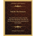 Told By The Pioneers: Tales Of Frontier Life As Told By Those Who Remember The Days Of The Territory And Early Statehood Of Washington