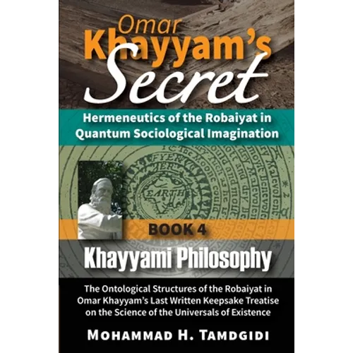 Omar Khayyam's Secret: Hermeneutics of the Robaiyat in Quantum Sociological Imagination: Book 4: Khayyami Philosophy: The Ontological Structures of th