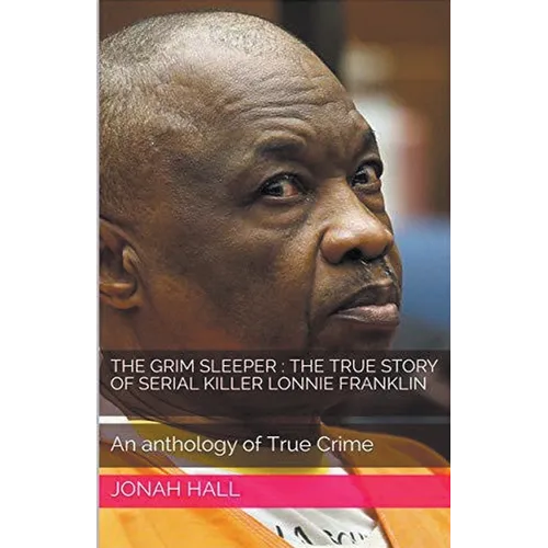 The Grim Sleeper: The True Story of Serial Killer Lonnie Franklin An Anthology of True Crime