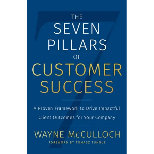The Seven Pillars of Customer Success: A Proven Framework to Drive Impactful Client Outcomes for Your Company