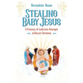 Stealing Baby Jesus: A Treasury of Ludicrous Attempts to Rescue Christmas
