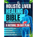 The Holistic Liver Healing Bible: A Natural 28-Day Plan to Detox and Regenerate Your Liver, Reverse Fatty Liver, Boost Energy, Improve Digestion and R