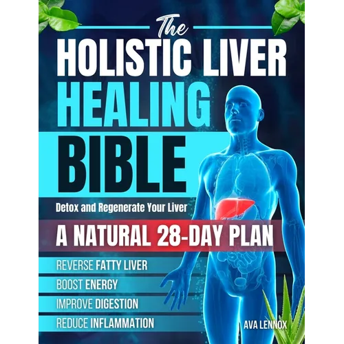 The Holistic Liver Healing Bible: A Natural 28-Day Plan to Detox and Regenerate Your Liver, Reverse Fatty Liver, Boost Energy, Improve Digestion and R