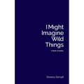 I Might Imagine Wild Things (A book of poetry)