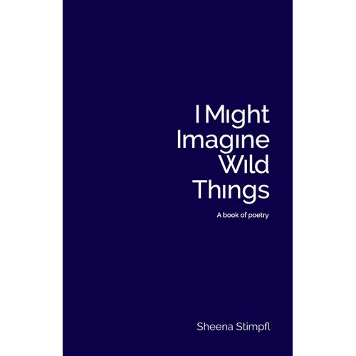 I Might Imagine Wild Things (A book of poetry)